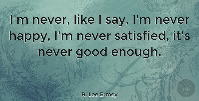R. Lee Ermey Quote About Never Good Enough, Enough, Good Enough: Im Never Like I Say...