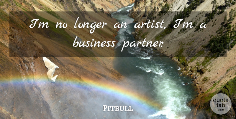 Pitbull Quote About Artist, Partners, Business Partners: Im No Longer An Artist...