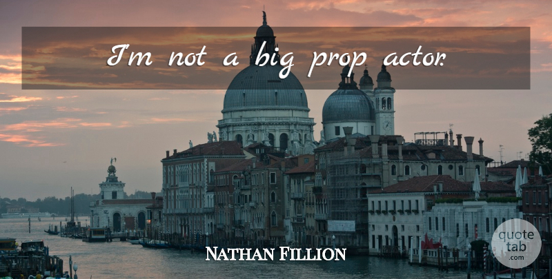 Nathan Fillion Quote About Actors, Bigs, Props: Im Not A Big Prop...