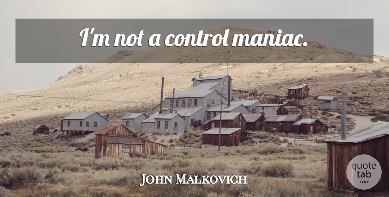 John Malkovich Quote About Maniacs: Im Not A Control Maniac...
