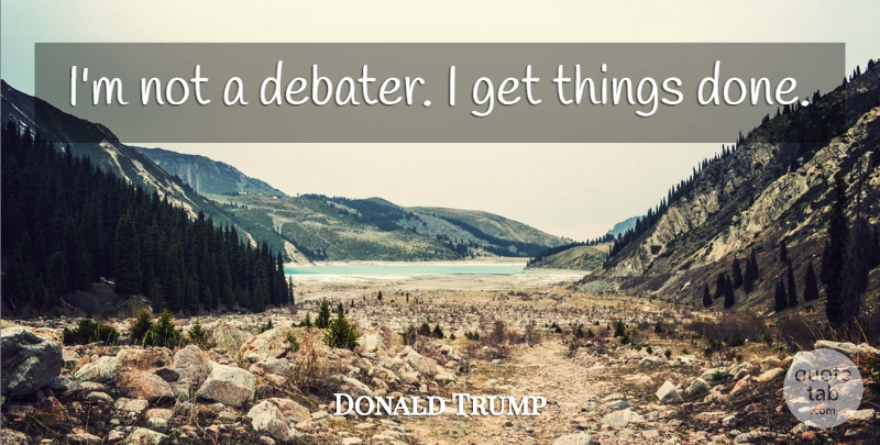 Donald Trump Quote About Done, Things Done: Im Not A Debater I...