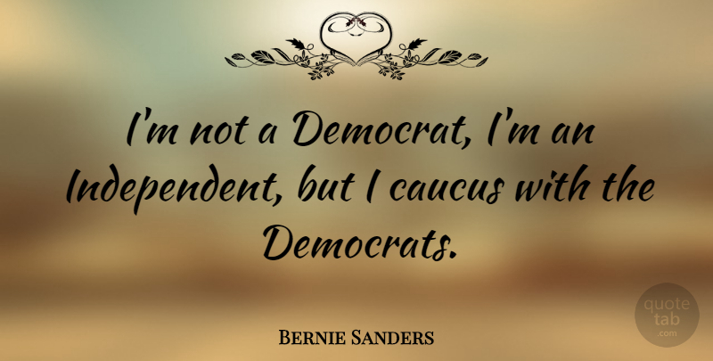 Bernie Sanders Quote About Independent, Caucus, Democrat: Im Not A Democrat Im...