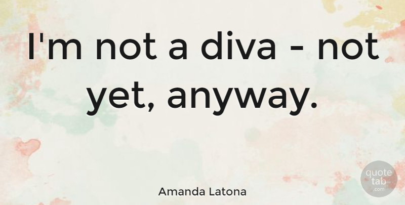 Amanda Latona Quote About Diva: Im Not A Diva Not...
