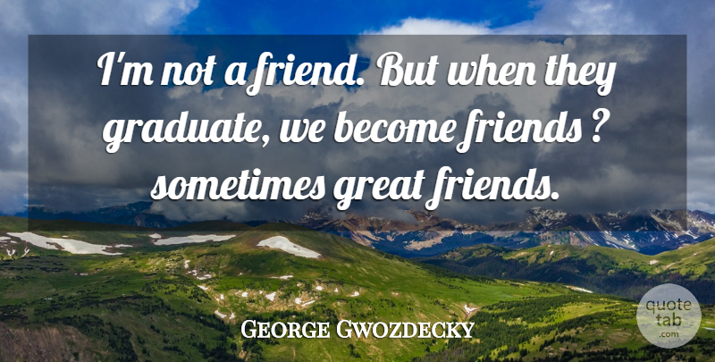 George Gwozdecky Quote About Friends Or Friendship, Great: Im Not A Friend But...