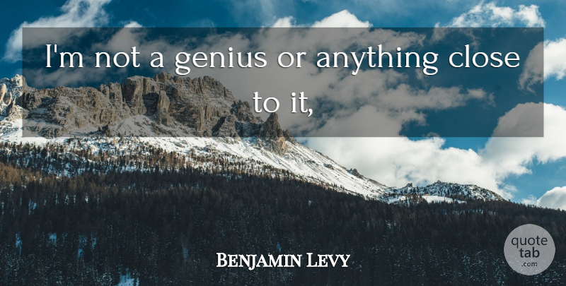 Benjamin Levy Quote About Close, Genius: Im Not A Genius Or...