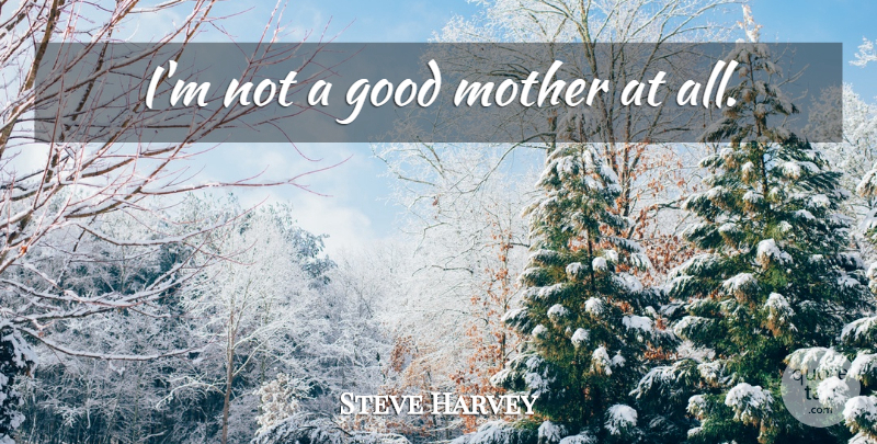 Steve Harvey Quote About Mother, Good Mother: Im Not A Good Mother...