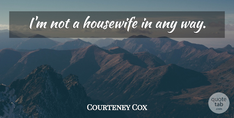 Courteney Cox Quote About Way, Housewife: Im Not A Housewife In...
