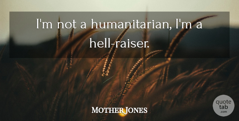 Mother Jones Quote About Hell, Humanitarian: Im Not A Humanitarian Im...