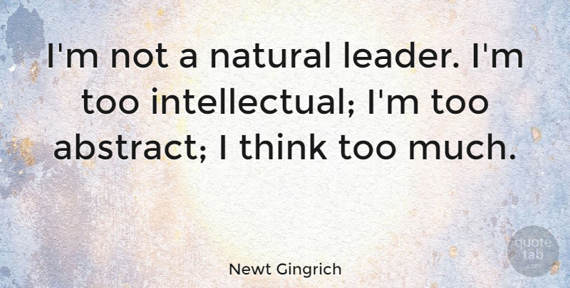 Newt Gingrich Quote About Leadership, Thinking, Intellectual: Im Not A Natural Leader...