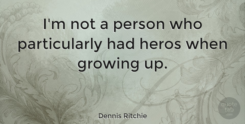Dennis Ritchie Quote About Growing Up, Hero, Growing: Im Not A Person Who...