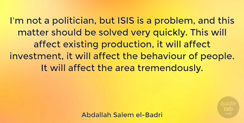 Abdallah Salem el-Badri Quote About Affect, Area, Behaviour, Existing, Solved: Im Not A Politician But...