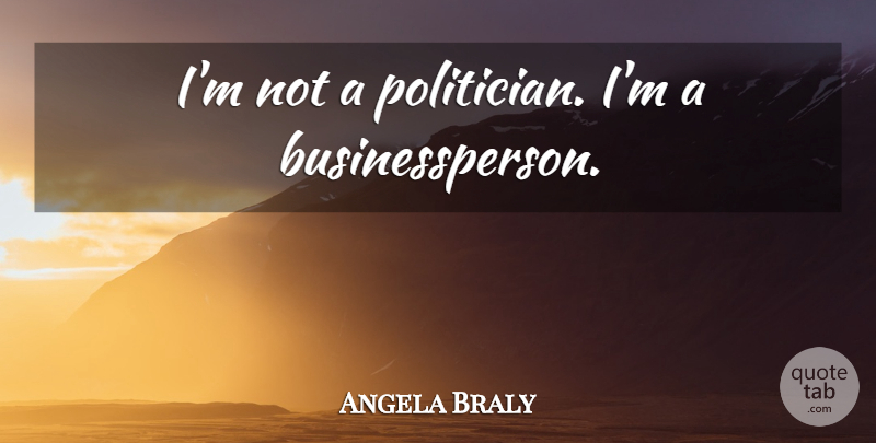 Angela Braly Quote About Politician: Im Not A Politician Im...
