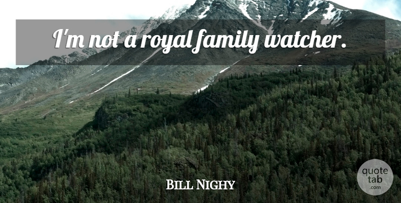 Bill Nighy Quote About Royal, Watchers, Royal Family: Im Not A Royal Family...