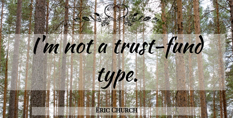 Eric Church Quote About Type, Fund, Trust Funds: Im Not A Trust Fund...