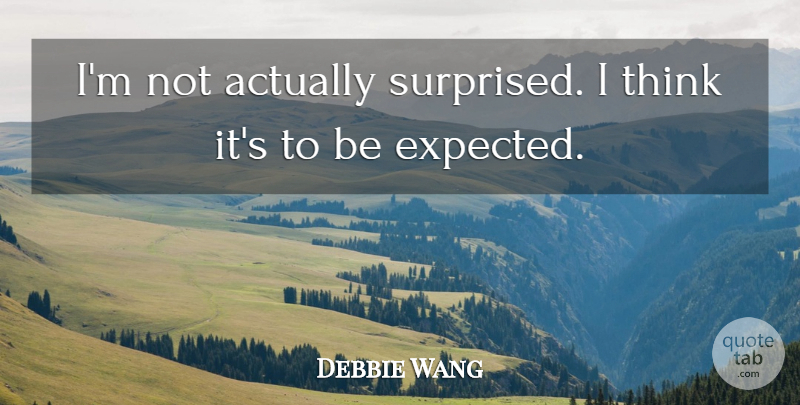 Debbie Wang Quote About undefined: Im Not Actually Surprised I...