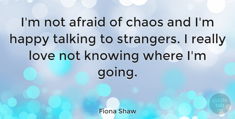 Fiona Shaw Quote About Talking, Knowing, Chaos: Im Not Afraid Of Chaos...