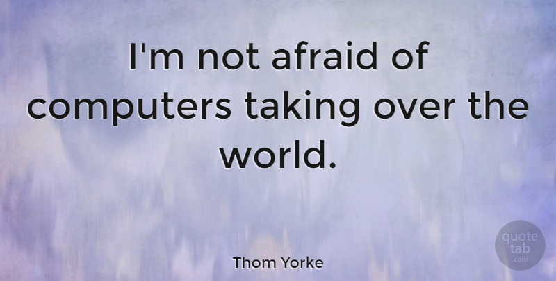 Thom Yorke Quote About World, Computer, Not Afraid: Im Not Afraid Of Computers...