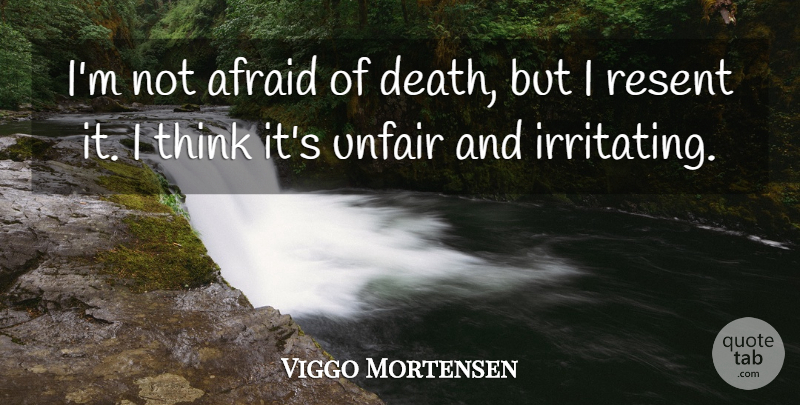 Viggo Mortensen Quote About Thinking, Unfair, Irritating: Im Not Afraid Of Death...