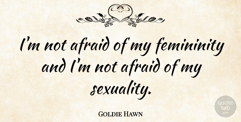 Goldie Hawn Quote About Sexuality, Femininity, Not Afraid: Im Not Afraid Of My...