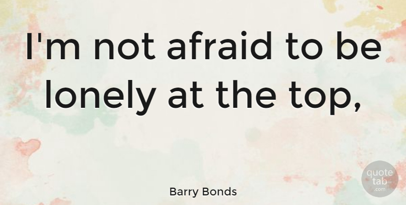 Barry Bonds Quote About Lonely, Not Afraid, Lonely At The Top: Im Not Afraid To Be...