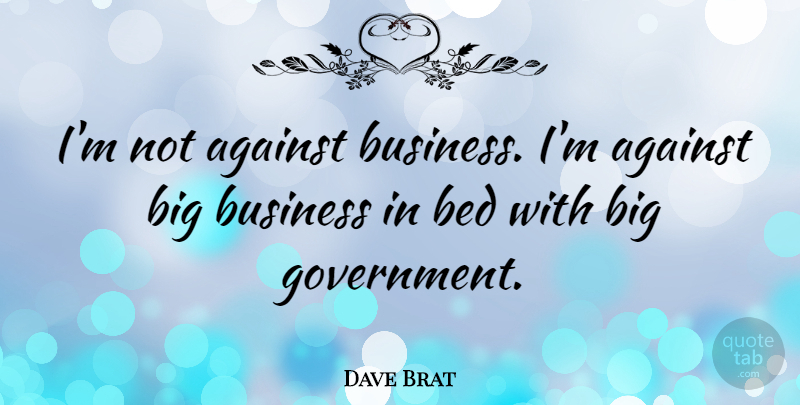 Dave Brat Quote About Against, Business, Government: Im Not Against Business Im...