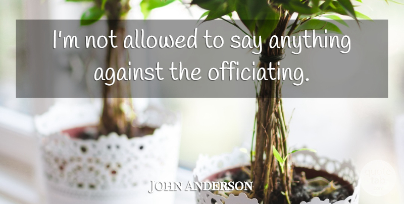 John Anderson Quote About Against, Allowed: Im Not Allowed To Say...