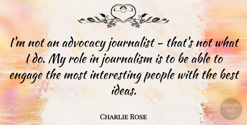 Charlie Rose Quote About Advocacy, Best, Engage, Journalist, People: Im Not An Advocacy Journalist...