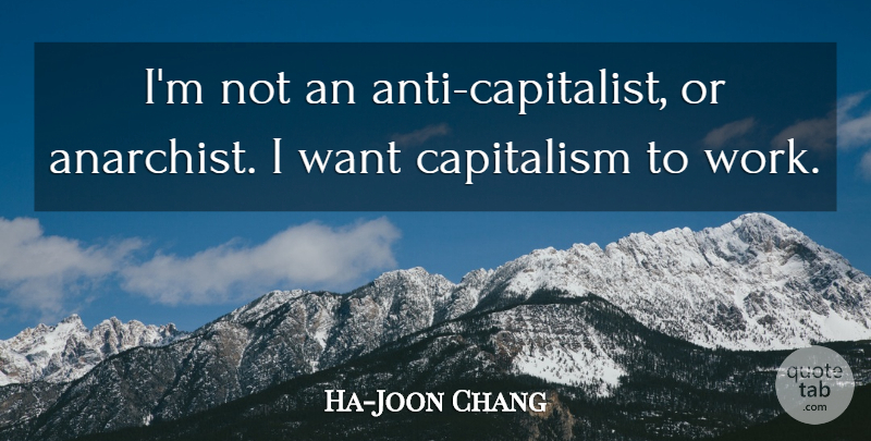 Ha-Joon Chang Quote About Work: Im Not An Anti Capitalist...