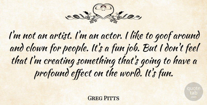 Greg Pitts Quote About Clown, Creating, Effect, Fun, Goof: Im Not An Artist Im...