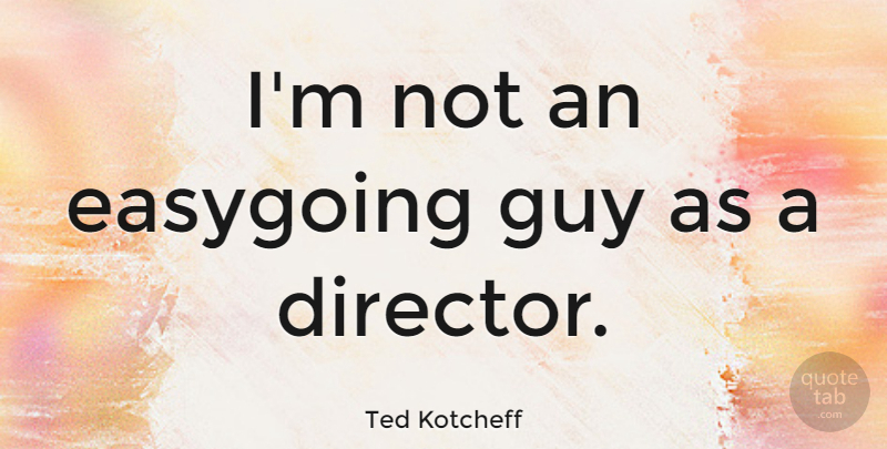 Ted Kotcheff Quote About Guy, Directors: Im Not An Easygoing Guy...