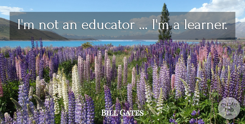 Bill Gates Quote About Educator, Learners: Im Not An Educator Im...