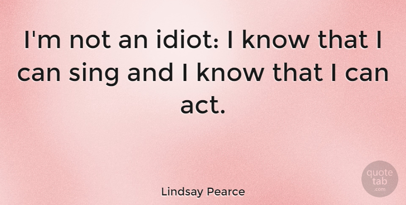 Lindsay Pearce Quote About Idiot, I Can, Knows: Im Not An Idiot I...