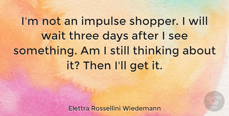Elettra Rossellini Wiedemann Quote About Thinking, Waiting, Three: Im Not An Impulse Shopper...