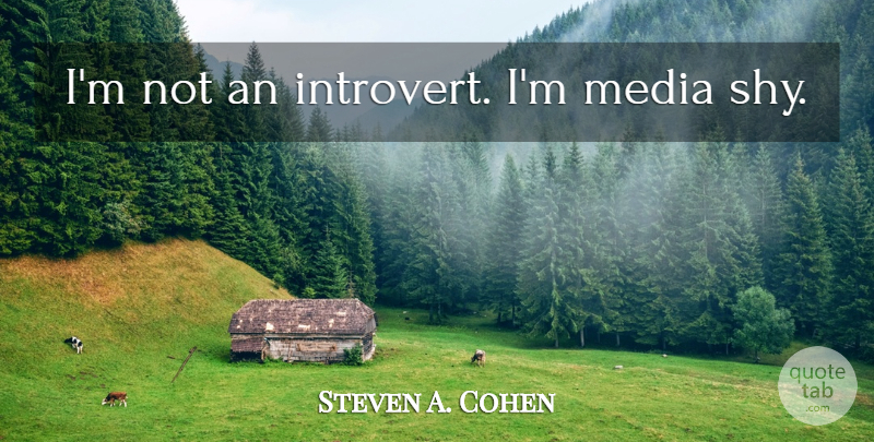 Steven A. Cohen Quote About Media, Shy, Introvert: Im Not An Introvert Im...
