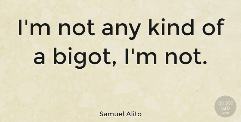 Samuel Alito Quote About Kind, Bigots, Bigotry: Im Not Any Kind Of...