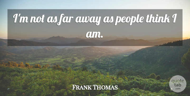 Frank Thomas Quote About Far, People: Im Not As Far Away...