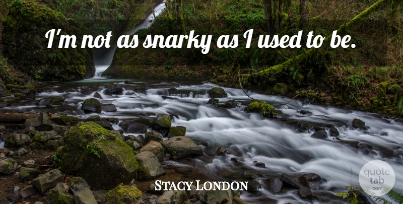 Stacy London Quote About Used, Used To Be: Im Not As Snarky As...