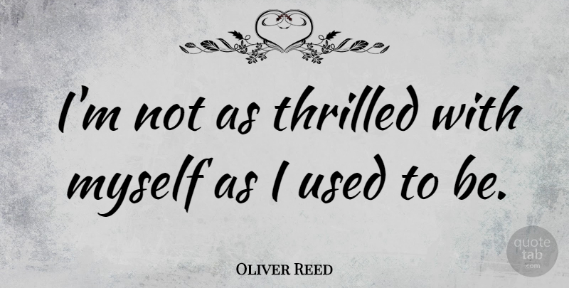 Oliver Reed Quote About Used, Used To Be: Im Not As Thrilled With...