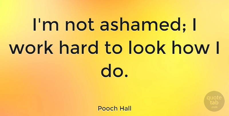 Pooch Hall Quote About Hard Work, Looks, Ashamed: Im Not Ashamed I Work...