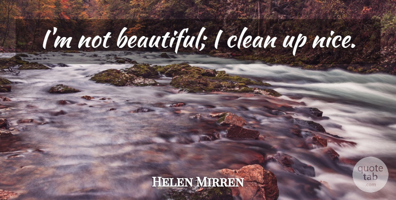 Helen Mirren Quote About Beautiful, Nice, Clean: Im Not Beautiful I Clean...
