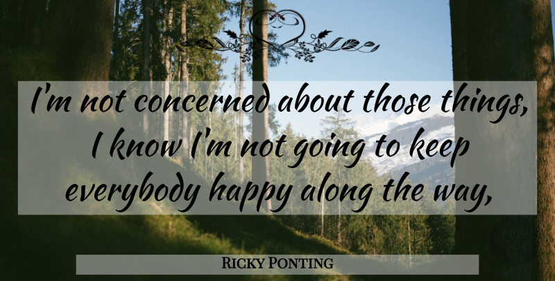Ricky Ponting Quote About Along, Concerned, Everybody, Happy: Im Not Concerned About Those...