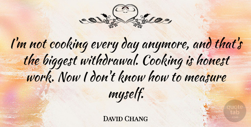 David Chang Quote About Biggest, Honest, Work: Im Not Cooking Every Day...