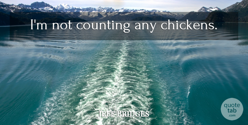 Jeff Bridges Quote About Chickens, Counting: Im Not Counting Any Chickens...
