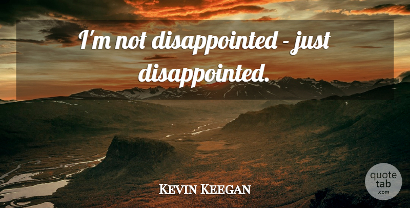 Kevin Keegan Quote About Disappointed: Im Not Disappointed Just Disappointed...