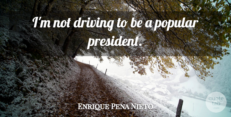Enrique Pena Nieto Quote About Driving, Popular: Im Not Driving To Be...