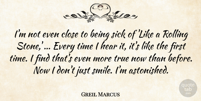 Greil Marcus Quote About Close, Hear, Rolling, Sick, Time: Im Not Even Close To...