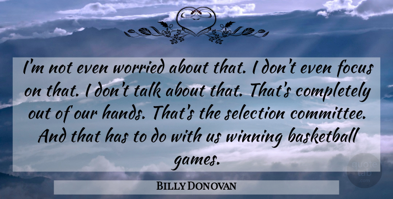 Billy Donovan Quote About Basketball, Focus, Selection, Talk, Winning: Im Not Even Worried About...