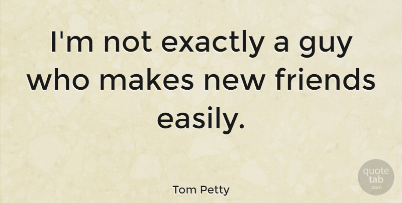 Tom Petty Quote About Guy, New Friends, Petty: Im Not Exactly A Guy...