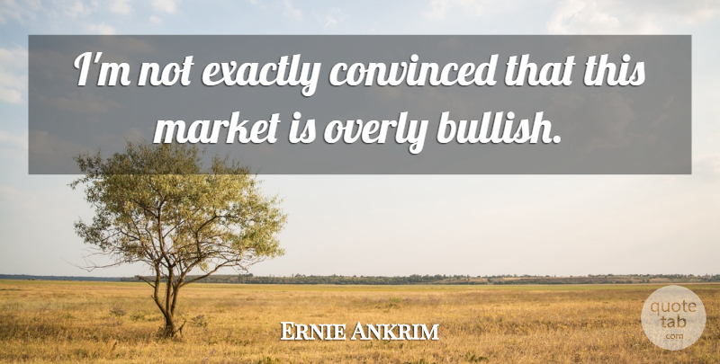 Ernie Ankrim Quote About Convinced, Exactly, Market, Overly: Im Not Exactly Convinced That...