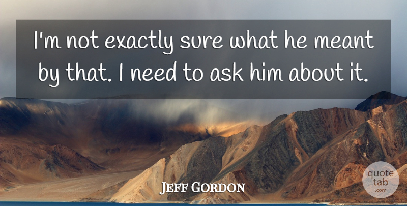 Jeff Gordon Quote About Ask, Exactly, Meant, Sure: Im Not Exactly Sure What...